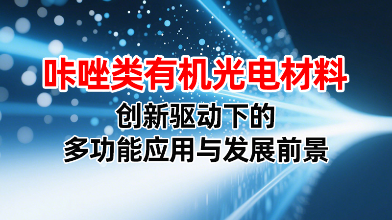 咔唑类有机光电材料：创新驱动下的多功能应用与发展前景